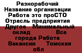 Разнорабочий › Название организации ­ Работа-это проСТО › Отрасль предприятия ­ Другое › Минимальный оклад ­ 24 500 - Все города Работа » Вакансии   . Томская обл.